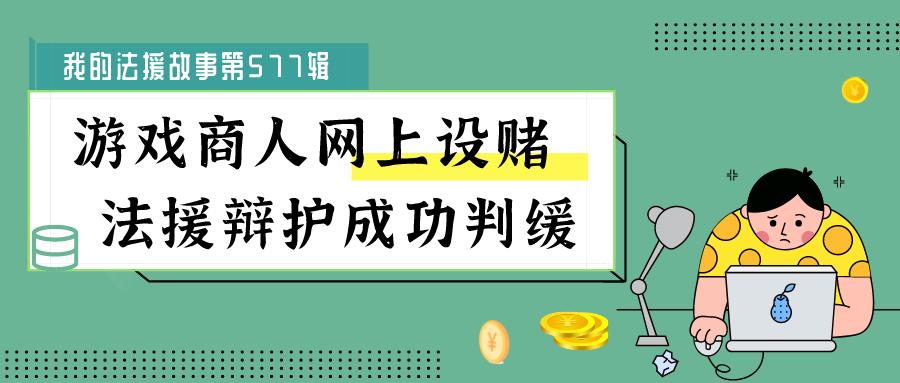 【我的法援故事第577辑】游戏商人网上设赌，法援辩护成功判缓